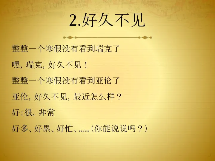 2.好久不见 整整一个寒假没有看到瑞克了 嘿，瑞克，好久不见！ 整整一个寒假没有看到亚伦了 亚伦，好久不见，最近怎么样？ 好：很，非常 好多、好累、好忙、……（你能说说吗？）