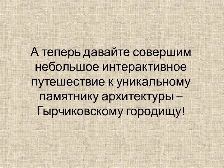 А теперь давайте совершим небольшое интерактивное путешествие к уникальному памятнику архитектуры – Гырчиковскому городищу!