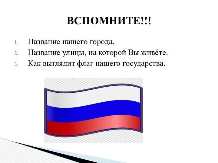 Название нашего города. Название улицы, на которой Вы живёте. Как выглядит флаг нашего государства. ВСПОМНИТЕ!!!