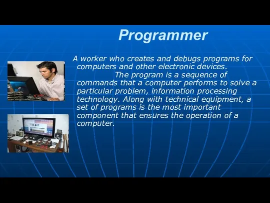 Programmer A worker who creates and debugs programs for computers and