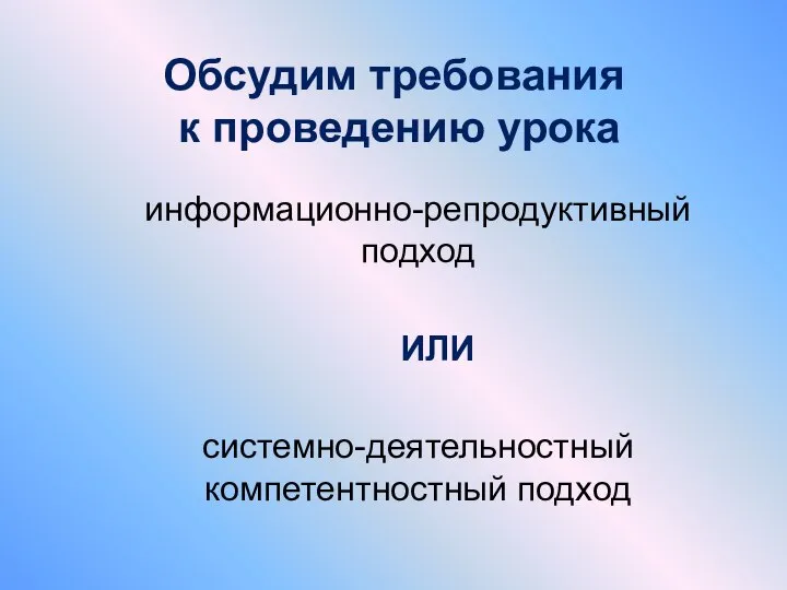 Обсудим требования к проведению урока информационно-репродуктивный подход ИЛИ системно-деятельностный компетентностный подход