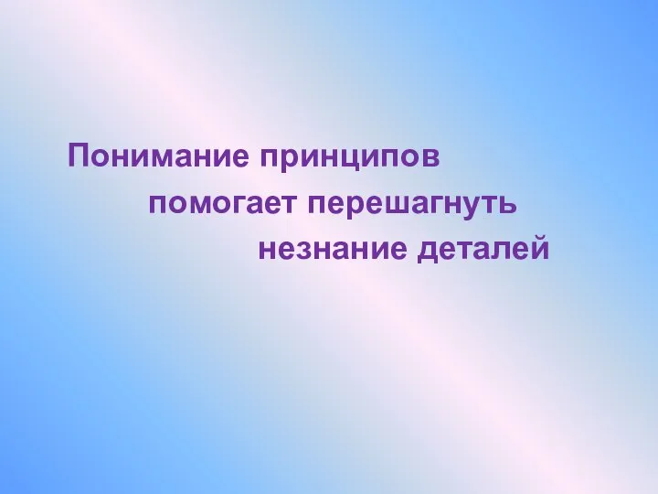 Понимание принципов помогает перешагнуть незнание деталей