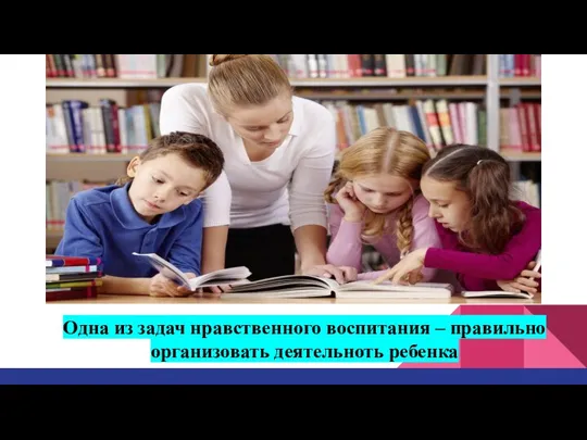 Одна из задач нравственного воспитания – правильно организовать деятельноть ребенка