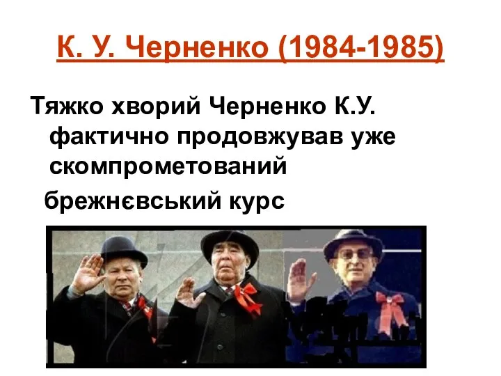 К. У. Черненко (1984-1985) Тяжко хворий Черненко К.У. фактично продовжував уже скомпрометований брежнєвський курс