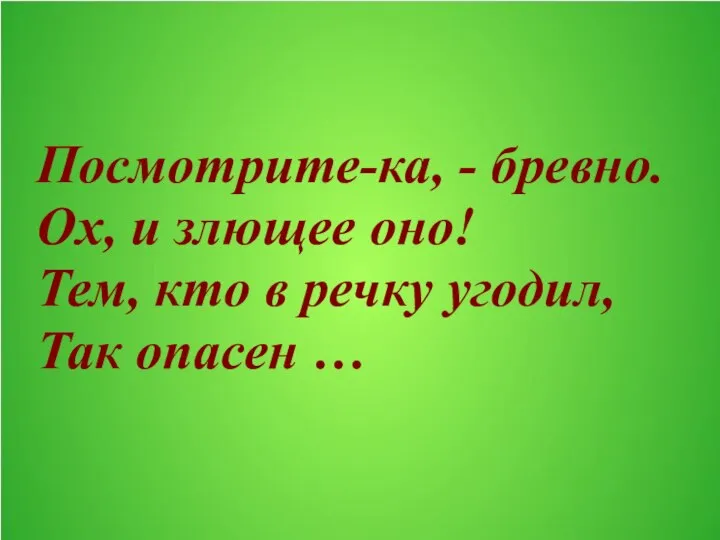 Посмотрите-ка, - бревно. Ох, и злющее оно! Тем, кто в речку угодил, Так опасен …