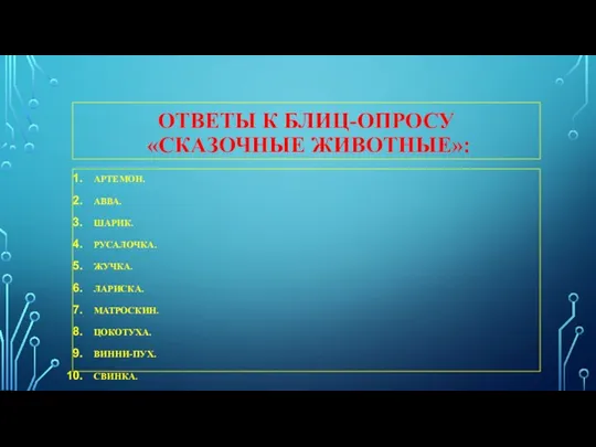 ОТВЕТЫ К БЛИЦ-ОПРОСУ «СКАЗОЧНЫЕ ЖИВОТНЫЕ»: АРТЕМОН. АВВА. ШАРИК. РУСАЛОЧКА. ЖУЧКА. ЛАРИСКА. МАТРОСКИН. ЦОКОТУХА. ВИННИ-ПУХ. СВИНКА. МЫШКА.