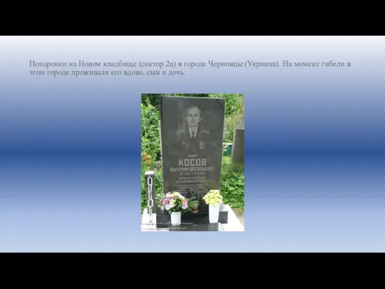 Похоронен на Новом кладбище (сектор 2а) в городе Черновцы (Украина). На