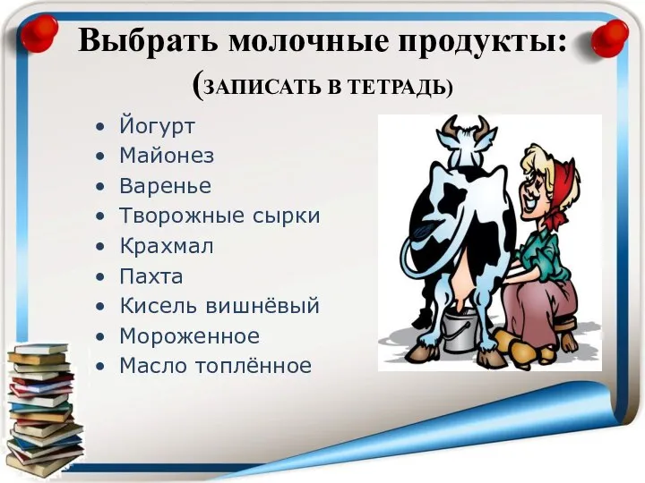 Выбрать молочные продукты: (ЗАПИСАТЬ В ТЕТРАДЬ) Йогурт Майонез Варенье Творожные сырки