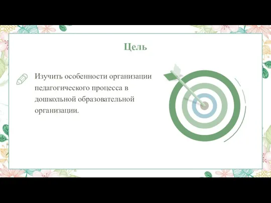 Цель Изучить особенности организации педагогического процесса в дошкольной образовательной организации.