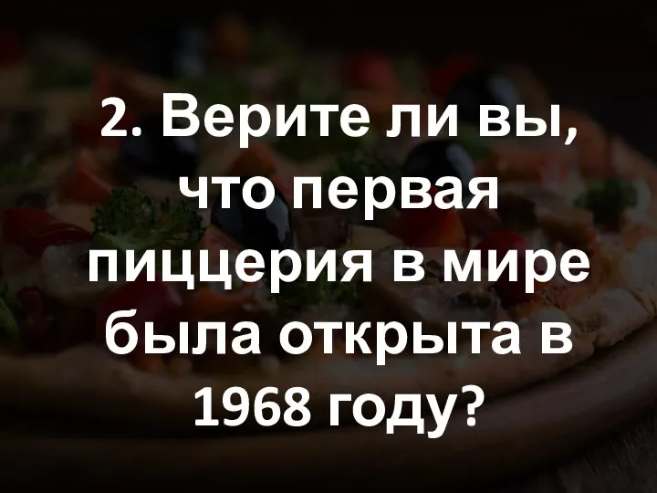 2. Верите ли вы, что первая пиццерия в мире была открыта в 1968 году?