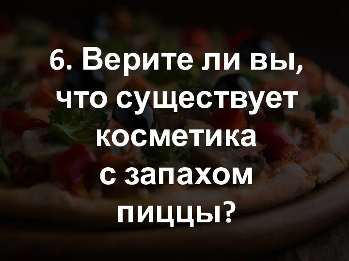 6. Верите ли вы, что существует косметика с запахом пиццы?