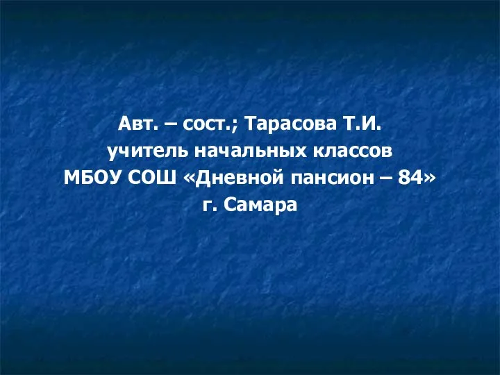 Авт. – сост.; Тарасова Т.И. учитель начальных классов МБОУ СОШ «Дневной пансион – 84» г. Самара