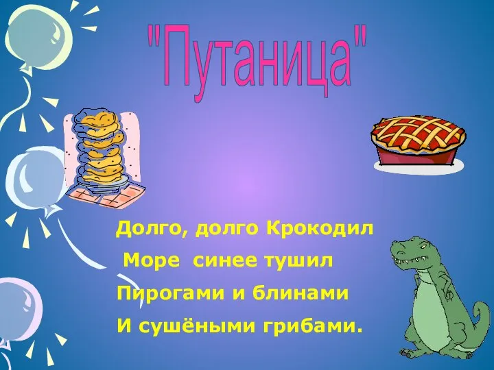 Долго, долго Крокодил Море синее тушил Пирогами и блинами И сушёными грибами. "Путаница"