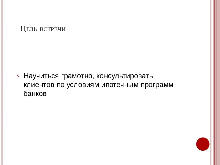 Цель встречи Научиться грамотно, консультировать клиентов по условиям ипотечным программ банков