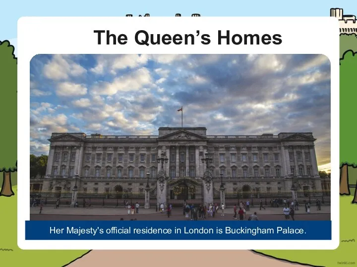 The Queen’s Homes Her Majesty's official residence in London is Buckingham Palace.