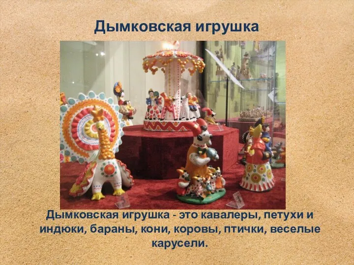 Дымковская игрушка - это кавалеры, петухи и индюки, бараны, кони, коровы, птички, веселые карусели. Дымковская игрушка