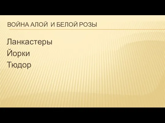 ВОЙНА АЛОЙ И БЕЛОЙ РОЗЫ Ланкастеры Йорки Тюдор