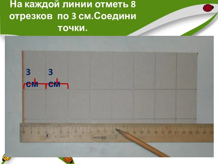 На каждой линии отметь 8 отрезков по 3 см.Соедини точки. 3 см 3 см