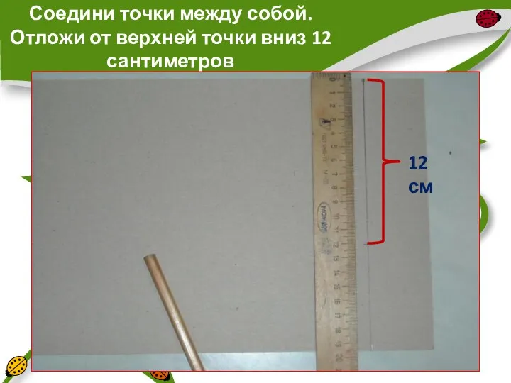 Соедини точки между собой. Отложи от верхней точки вниз 12 сантиметров 12 см