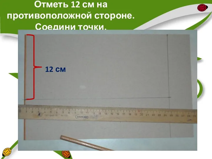 Отметь 12 см на противоположной стороне. Соедини точки. 12 см