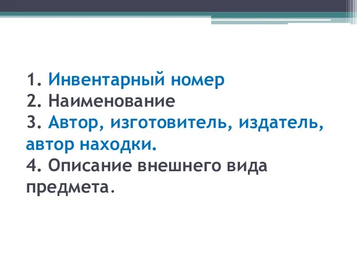 1. Инвентарный номер 2. Наименование 3. Автор, изготовитель, издатель, автор находки. 4. Описание внешнего вида предмета.