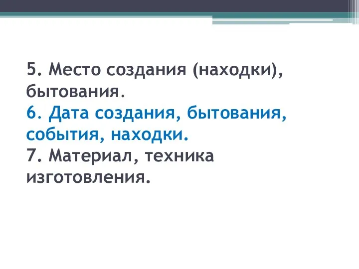 5. Место создания (находки), бытования. 6. Дата создания, бытования, события, находки. 7. Материал, техника изготовления.