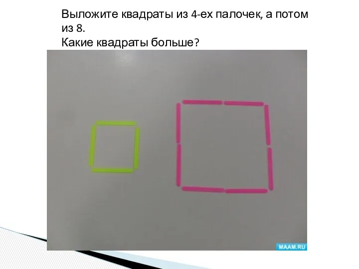 Выложите квадраты из 4-ех палочек, а потом из 8. Какие квадраты больше?