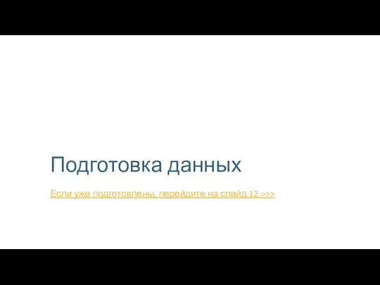 Подготовка данных Если уже подготовлены, перейдите на слайд 12 >>>