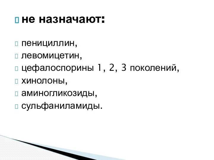 не назначают: пенициллин, левомицетин, цефалоспорины 1, 2, 3 поколений, хинолоны, аминогликозиды, сульфаниламиды.