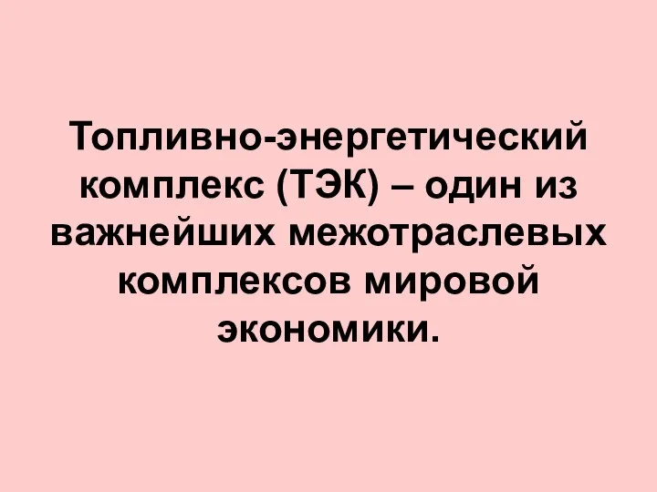 Топливно-энергетический комплекс (ТЭК) – один из важнейших межотраслевых комплексов мировой экономики.