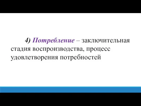 4) Потребление – заключительная стадия воспроизводства, процесс удовлетворения потребностей