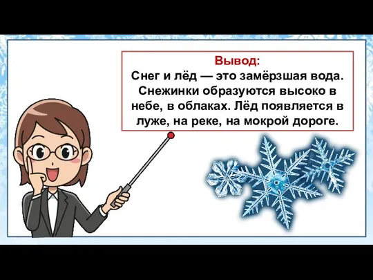 Вывод: Снег и лёд — это замёрзшая вода. Снежинки образуются высоко