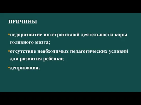 ПРИЧИНЫ недоразвитие интегративной деятельности коры головного мозга; отсутствие необходимых педагогических условий для развития ребёнка; депривация.