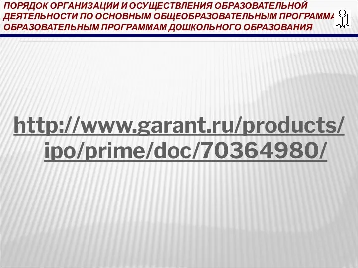 ПОРЯДОК ОРГАНИЗАЦИИ И ОСУЩЕСТВЛЕНИЯ ОБРАЗОВАТЕЛЬНОЙ ДЕЯТЕЛЬНОСТИ ПО ОСНОВНЫМ ОБЩЕОБРАЗОВАТЕЛЬНЫМ ПРОГРАММАМ - ОБРАЗОВАТЕЛЬНЫМ ПРОГРАММАМ ДОШКОЛЬНОГО ОБРАЗОВАНИЯ http://www.garant.ru/products/ipo/prime/doc/70364980/