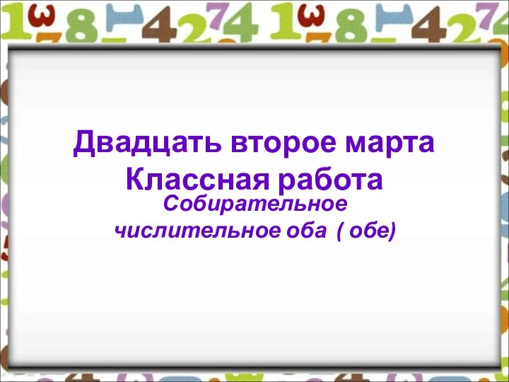 Двадцать второе марта Классная работа Собирательное числительное оба ( обе)