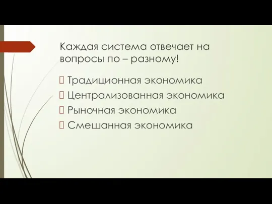 Каждая система отвечает на вопросы по – разному! Традиционная экономика Централизованная экономика Рыночная экономика Смешанная экономика