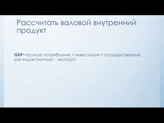 Рассчитать валовой внутренний продукт GDP=частное потребление + инвестиций + государственные расходов+(импорт - экспорт)