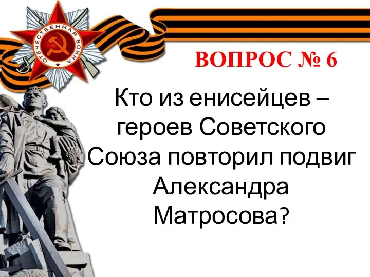 ВОПРОС № 6 Кто из енисейцев – героев Советского Союза повторил подвиг Александра Матросова?