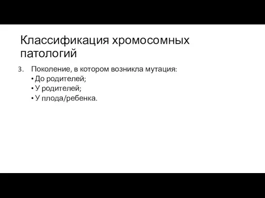 Классификация хромосомных патологий Поколение, в котором возникла мутация: До родителей; У родителей; У плода/ребенка.