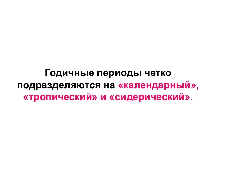 Годичные периоды четко подразделяются на «календарный», «тропический» и «сидерический».