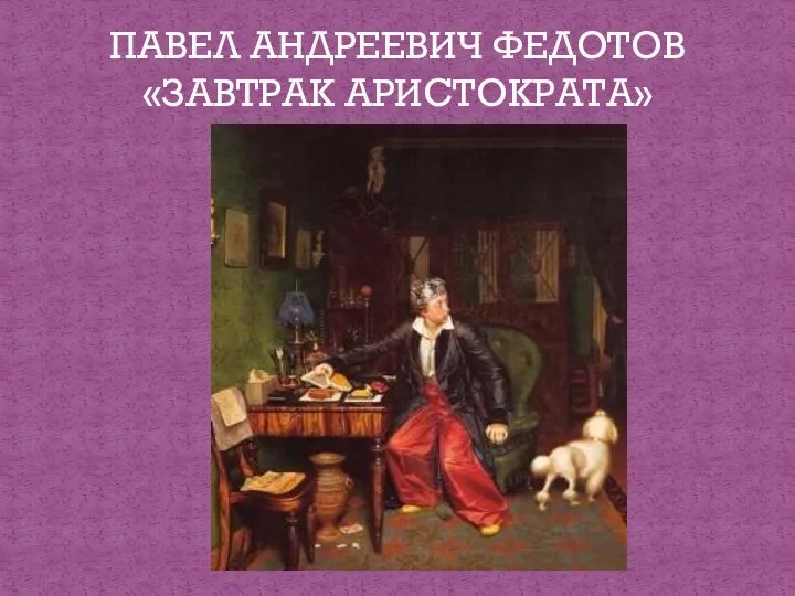 ПАВЕЛ АНДРЕЕВИЧ ФЕДОТОВ «ЗАВТРАК АРИСТОКРАТА»