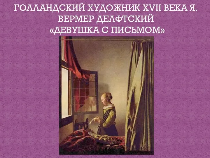 ГОЛЛАНДСКИЙ ХУДОЖНИК XVII ВЕКА Я.ВЕРМЕР ДЕЛФТСКИЙ «ДЕВУШКА С ПИСЬМОМ»