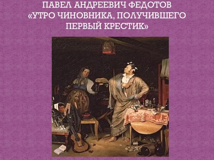 ПАВЕЛ АНДРЕЕВИЧ ФЕДОТОВ «УТРО ЧИНОВНИКА, ПОЛУЧИВШЕГО ПЕРВЫЙ КРЕСТИК»