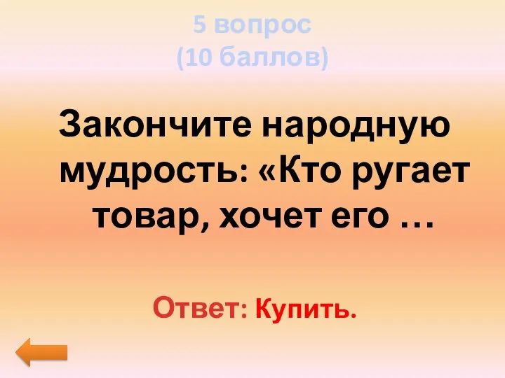 5 вопрос (10 баллов) Закончите народную мудрость: «Кто ругает товар, хочет его … Ответ: Купить.