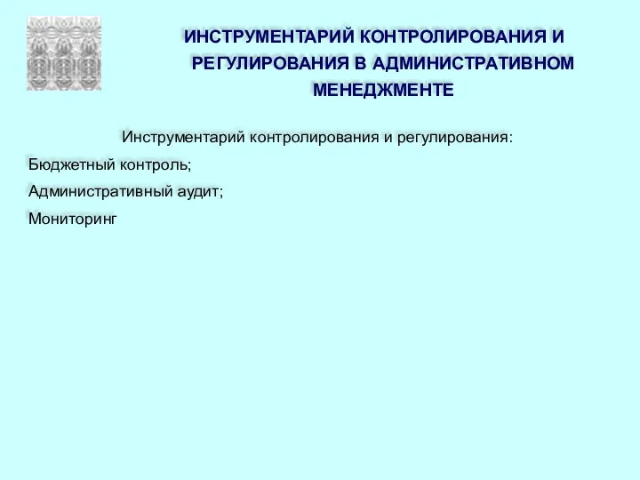 ИНСТРУМЕНТАРИЙ КОНТРОЛИРОВАНИЯ И РЕГУЛИРОВАНИЯ В АДМИНИСТРАТИВНОМ МЕНЕДЖМЕНТЕ Инструментарий контролирования и регулирования: Бюджетный контроль; Административный аудит; Мониторинг