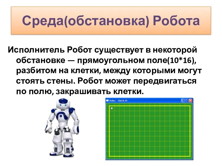 Среда(обстановка) Робота Исполнитель Робот существует в некоторой обстановке — прямоугольном поле(10*16),