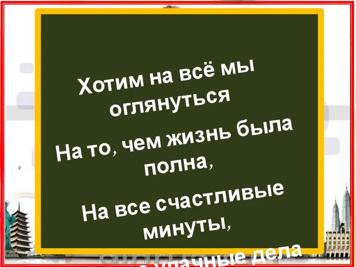 Хотим на всё мы оглянуться На то, чем жизнь была полна,