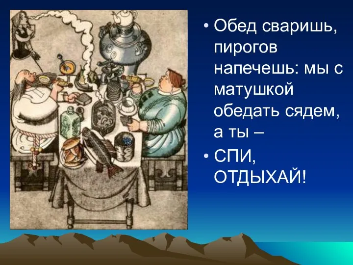 Обед сваришь, пирогов напечешь: мы с матушкой обедать сядем, а ты – СПИ, ОТДЫХАЙ!