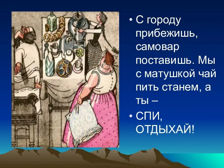 С городу прибежишь, самовар поставишь. Мы с матушкой чай пить станем, а ты – СПИ, ОТДЫХАЙ!