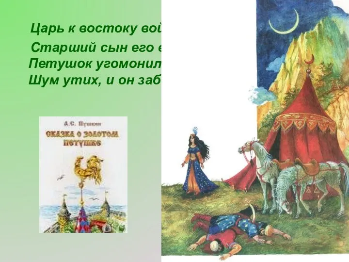 Царь к востоку войско шлёт, Старший сын его ведёт. Петушок угомонился, Шум утих, и он забылся.